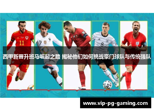 西甲新晋升班马崛起之路 揭秘他们如何挑战豪门球队与传统强队