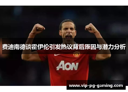 费迪南德谈霍伊伦引发热议背后原因与潜力分析 费迪南德谈霍伊伦引发热议背后原因与潜力分析