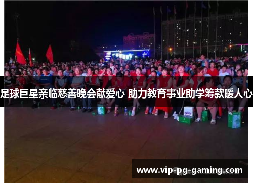 足球巨星亲临慈善晚会献爱心 助力教育事业助学筹款暖人心 足球巨星亲临慈善晚会献爱心 助力教育事业助学筹款暖人心