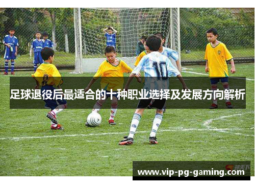 足球退役后最适合的十种职业选择及发展方向解析 足球退役后最适合的十种职业选择及发展方向解析