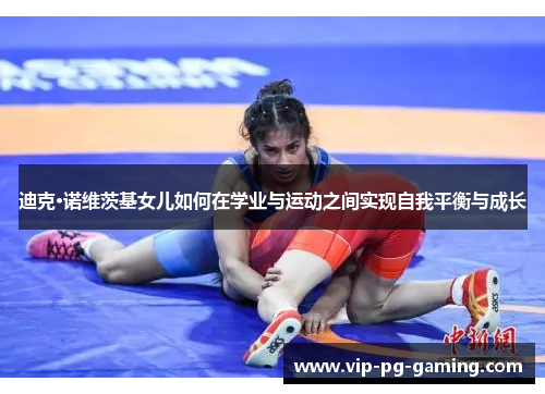 迪克·诺维茨基女儿如何在学业与运动之间实现自我平衡与成长 迪克·诺维茨基女儿如何在学业与运动之间实现自我平衡与成长