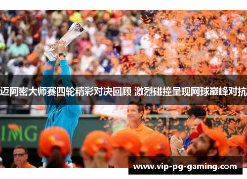 迈阿密大师赛四轮精彩对决回顾 激烈碰撞呈现网球巅峰对抗 迈阿密大师赛四轮精彩对决回顾 激烈碰撞呈现网球巅峰对抗
