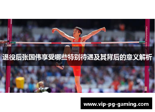 退役后张国伟享受哪些特别待遇及其背后的意义解析 退役后张国伟享受哪些特别待遇及其背后的意义解析
