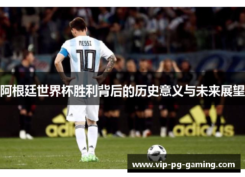 阿根廷世界杯胜利背后的历史意义与未来展望