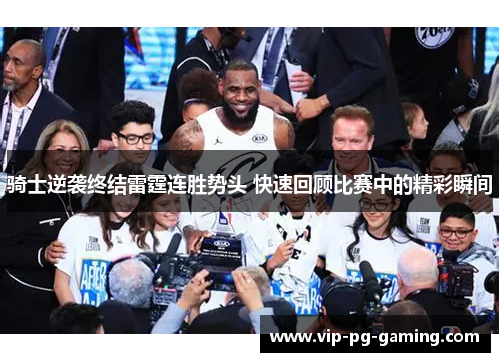 骑士逆袭终结雷霆连胜势头 快速回顾比赛中的精彩瞬间