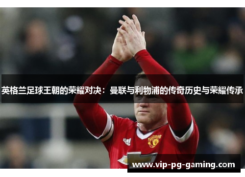 英格兰足球王朝的荣耀对决：曼联与利物浦的传奇历史与荣耀传承