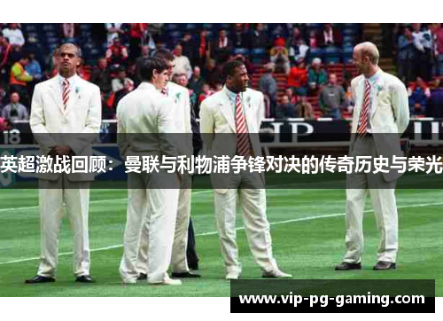 英超激战回顾:曼联与利物浦争锋对决的传奇历史与荣光 英超激战回顾:曼联与利物浦争锋对决的传奇历史与荣光