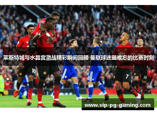 莱斯特城与水晶宫激战精彩瞬间回顾 曼联球迷最难忘的比赛时刻 莱斯特城与水晶宫激战精彩瞬间回顾 曼联球迷最难忘的比赛时刻
