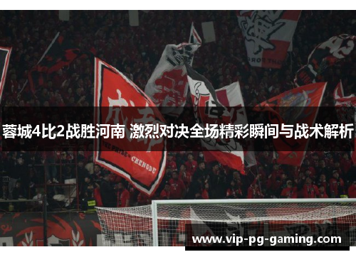 蓉城4比2战胜河南 激烈对决全场精彩瞬间与战术解析 蓉城4比2战胜河南 激烈对决全场精彩瞬间与战术解析