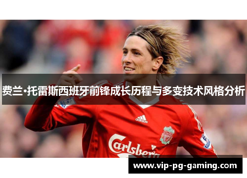 费兰·托雷斯西班牙前锋成长历程与多变技术风格分析