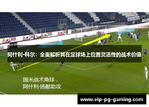 阿什利·科尔：全面解析其在足球场上位置灵活性的战术价值