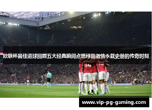 欧联杯最佳进球回顾五大经典瞬间点燃绿茵激情永载史册的传奇时刻