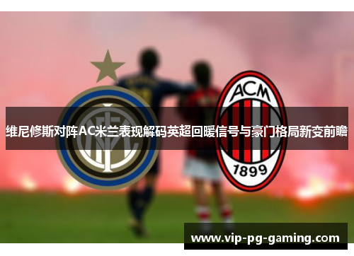 维尼修斯对阵AC米兰表现解码英超回暖信号与豪门格局新变前瞻