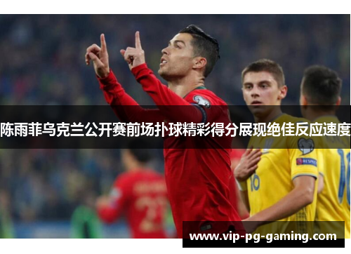 陈雨菲乌克兰公开赛前场扑球精彩得分展现绝佳反应速度 陈雨菲乌克兰公开赛前场扑球精彩得分展现绝佳反应速度