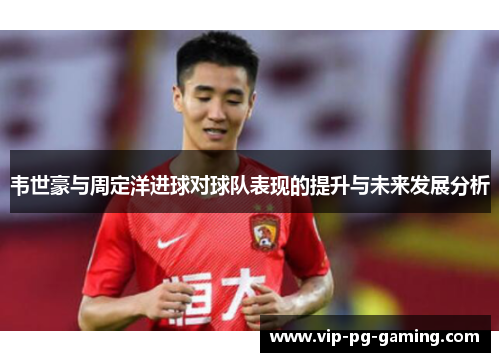 韦世豪与周定洋进球对球队表现的提升与未来发展分析