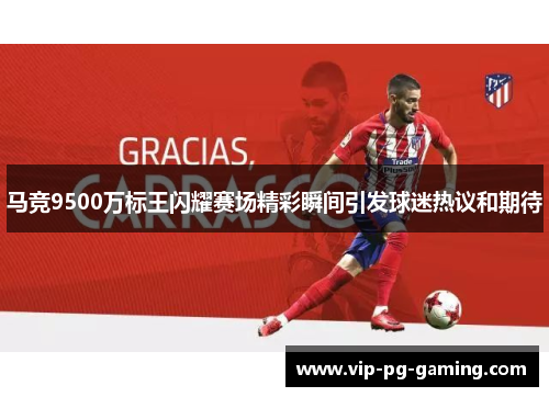马竞9500万标王闪耀赛场精彩瞬间引发球迷热议和期待