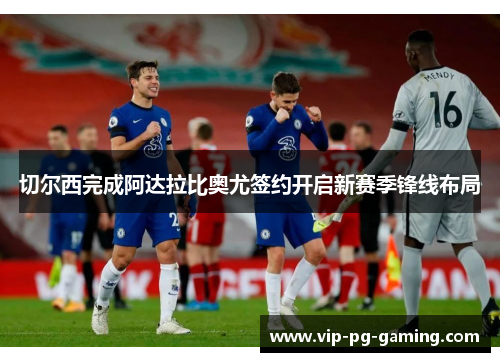 切尔西完成阿达拉比奥尤签约开启新赛季锋线布局