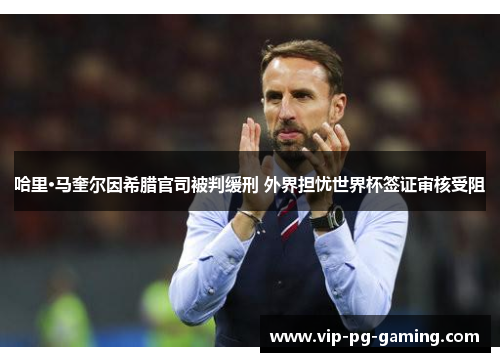 哈里·马奎尔因希腊官司被判缓刑 外界担忧世界杯签证审核受阻 哈里·马奎尔因希腊官司被判缓刑 外界担忧世界杯签证审核受阻