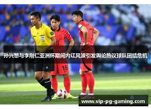 孙兴慜与李刚仁亚洲杯期间内讧风波引发舆论热议球队团结危机